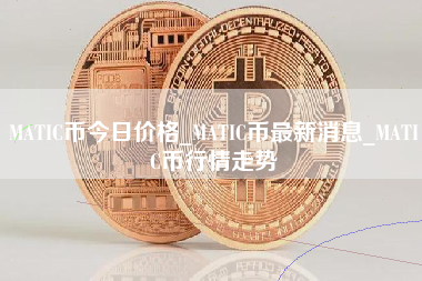 MATIC币今日价格_MATIC币最新消息_MATIC币行情走势
