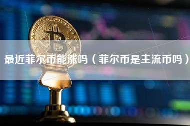 最近菲尔币能涨吗（菲尔币是主流币吗）