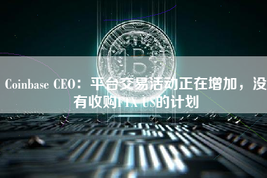 Coinbase CEO：平台交易活动正在增加，没有收购FTX US的计划