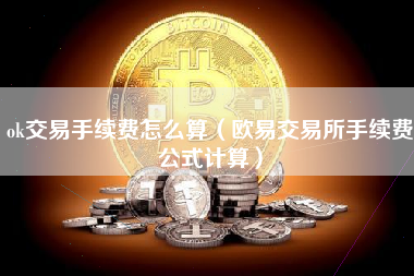ok交易手续费怎么算（欧易交易所手续费公式计算）