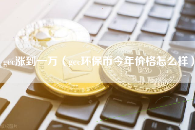 gec涨到一万（gec环保币今年价格怎么样）