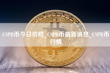 CSPR币今日价格_CSPR币最新消息_CSPR币行情