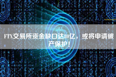 FTX交易所资金缺口达80亿，或将申请破产保护！