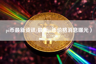 pi币最新资讯(最新pi币价格消息曝光）