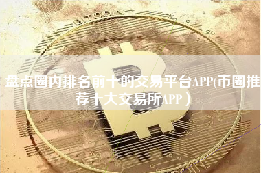盘点圈内排名前十的交易平台APP(币圈推荐十大交易所APP）