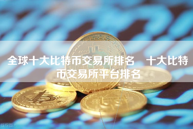 全球十大比特币交易所排名 十大比特币交易所平台排名