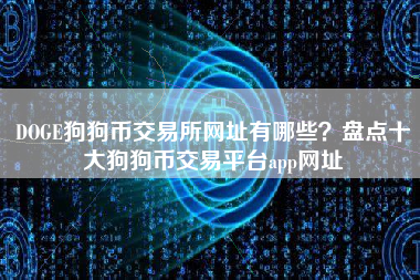 DOGE狗狗币交易所网址有哪些？盘点十大狗狗币交易平台app网址