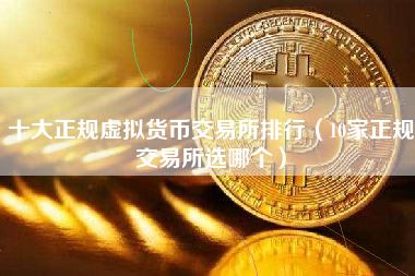 十大正规虚拟货币交易所排行（10家正规交易所选哪个）