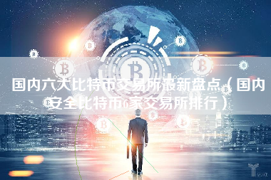 国内六大比特币交易所最新盘点（国内安全比特币6家交易所排行）