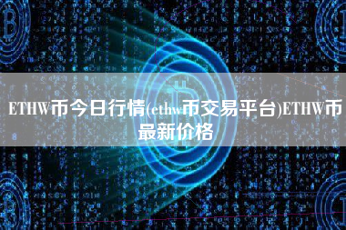 ETHW币今日行情(ethw币交易平台)ETHW币最新价格