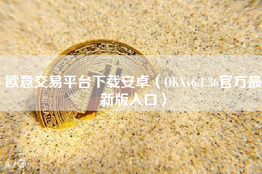 欧意交易平台下载安卓（OKXv6.1.36官方最新版入口）