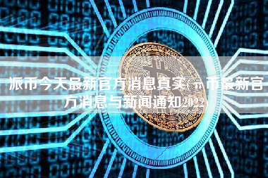 派币今天最新官方消息真实(π币最新官方消息与新闻通知2022)