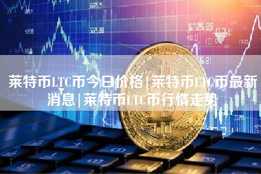 莱特币LTC币今日价格|莱特币LTC币最新消息|莱特币LTC币行情走势