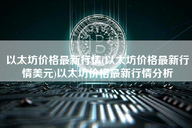 以太坊价格最新行情(以太坊价格最新行情美元)以太坊价格最新行情分析