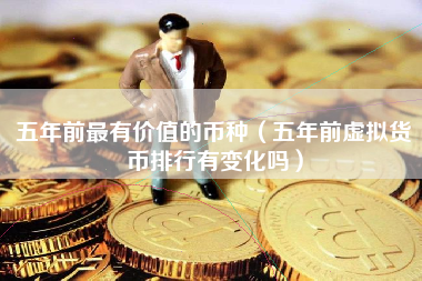 五年前最有价值的币种（五年前虚拟货币排行有变化吗）