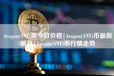 Aragon(ANT)币今日价格|Aragon(ANT)币最新消息|Aragon(ANT)币行情走势