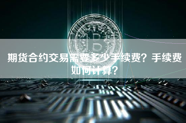 期货合约交易需要多少手续费？手续费如何计算？ 火币公告