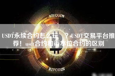 USDT永续合约怎么玩 ？USDT交易平台推荐！usdt合约和币本位合约的区别 火币公告