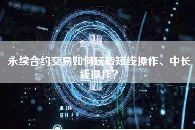 永续合约交易如何玩转短线操作、中长线操作？