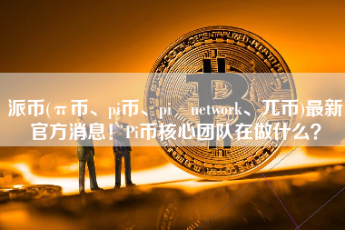 派币(π币、pi币、pi network、兀币)最新官方消息！Pi币核心团队在做什么？