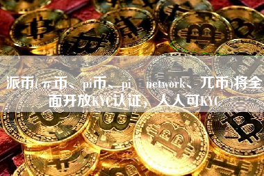 派币(π币、pi币、pi network、兀币)将全面开放KYC认证，人人可KYC