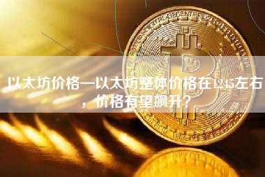 以太坊价格—以太坊整体价格在1245左右，价格有望飙升？