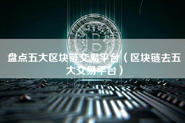 盘点五大区块链交易平台（区块链去五大交易平台）