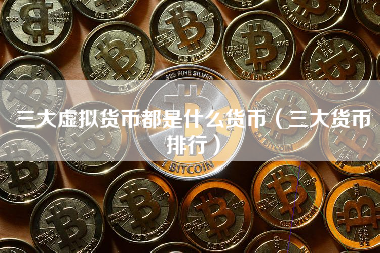 三大虚拟货币都是什么货币（三大货币排行） 火币公告