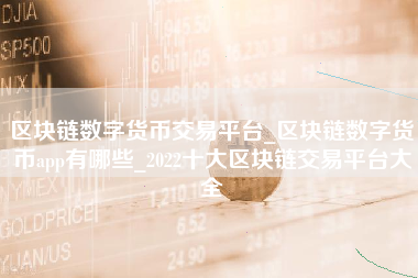 区块链数字货币交易平台_区块链数字货币app有哪些_2022十大区块链交易平台大全