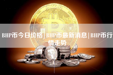 BHP币今日价格|BHP币最新消息|BHP币行情走势