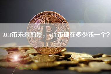ACT币未来前景，ACT币现在多少钱一个？