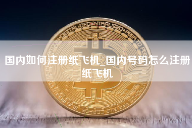 国内如何注册纸飞机_国内号码怎么注册纸飞机