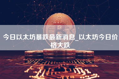 今日以太坊暴跌最新消息_以太坊今日价格大跌