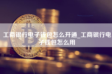 工商银行电子钱包怎么开通_工商银行电子钱包怎么用 火币公告
