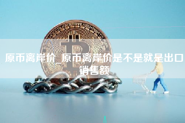 原币离岸价_原币离岸价是不是就是出口销售额