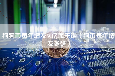 狗狗币每年增发50亿属于谁（狗币每年增发多少）