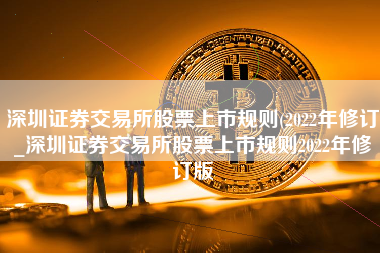 深圳证券交易所股票上市规则(2022年修订_深圳证券交易所股票上市规则2022年修订版