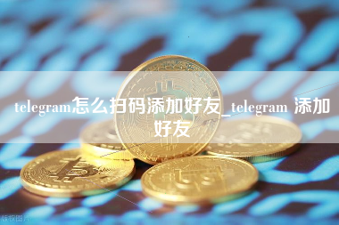 telegram怎么扫码添加好友_telegram 添加好友 火币公告