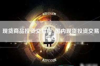 现货商品投资交易所_国内现货投资交易中心