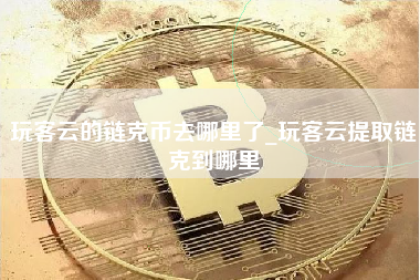 玩客云的链克币去哪里了_玩客云提取链克到哪里