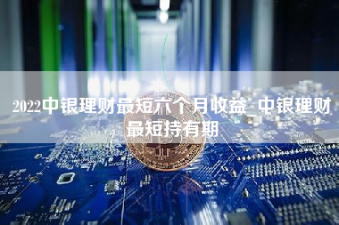 2022中银理财最短六个月收益_中银理财最短持有期