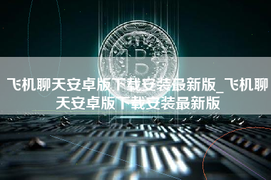 飞机聊天安卓版下载安装最新版_飞机聊天安卓版下载安装最新版