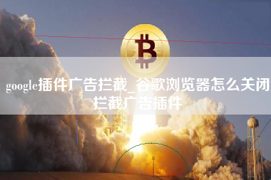 google插件广告拦截_谷歌浏览器怎么关闭拦截广告插件