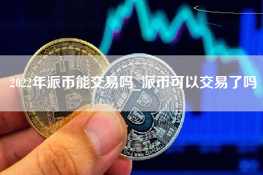 2022年派币能交易吗_派币可以交易了吗