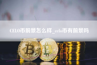 CELO币前景怎么样_celo币有前景吗
