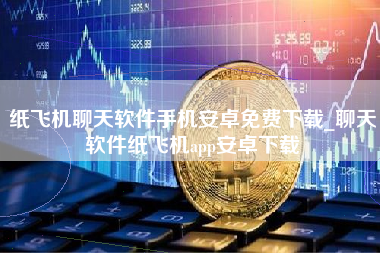纸飞机聊天软件手机安卓免费下载_聊天软件纸飞机app安卓下载
