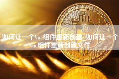 如何让一个Vue组件重新创建_如何让一个vue组件重新创建文件