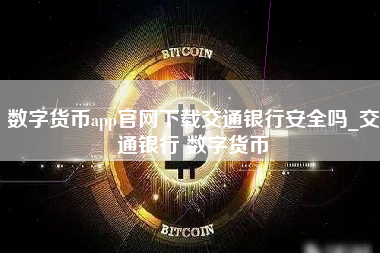 数字货币app官网下载交通银行安全吗_交通银行 数字货币