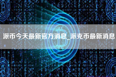 派币今天最新官方消息_派克币最新消息