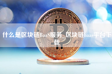 什么是区块链BaaS服务_区块链baas平台下载